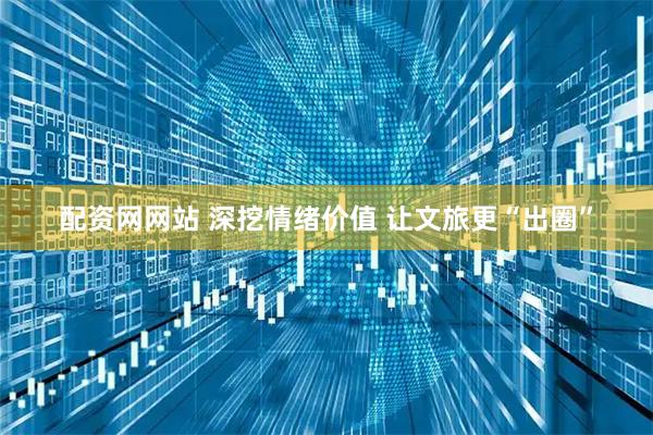 配资网网站 深挖情绪价值 让文旅更“出圈”