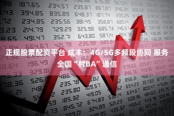 正规股票配资平台 咸丰：4G/5G多频段协同 服务全国“村BA”通信