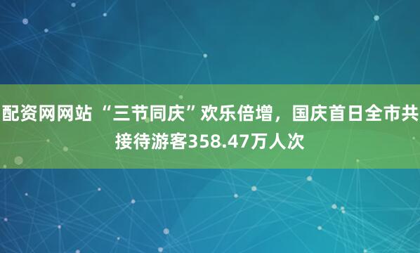 配资网网站 “三节同庆”欢乐倍增，国庆首日全市共接待游客358.47万人次
