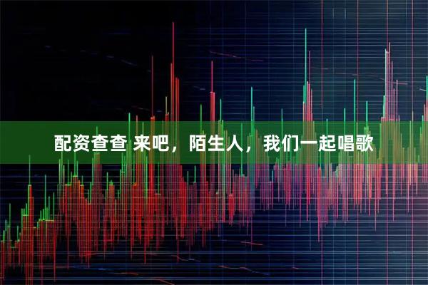 配资查查 来吧，陌生人，我们一起唱歌