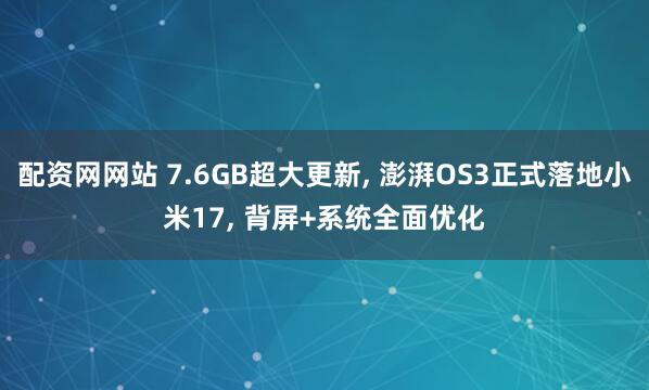 配资网网站 7.6GB超大更新, 澎湃OS3正式落地小米17, 背屏+系统全面优化