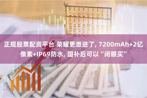 正规股票配资平台 荣耀更激进了, 7200mAh+2亿像素+IP69防水, 国补后可以“闭眼买”