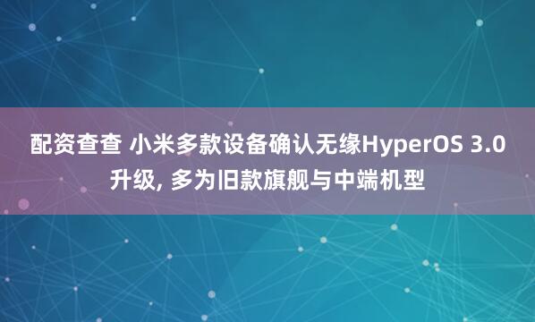 配资查查 小米多款设备确认无缘HyperOS 3.0升级, 多为旧款旗舰与中端机型