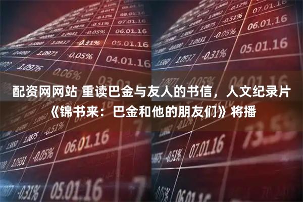 配资网网站 重读巴金与友人的书信，人文纪录片《锦书来：巴金和他的朋友们》将播