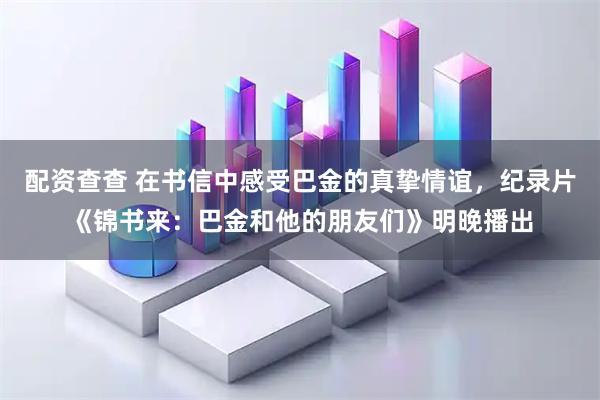 配资查查 在书信中感受巴金的真挚情谊，纪录片《锦书来：巴金和他的朋友们》明晚播出