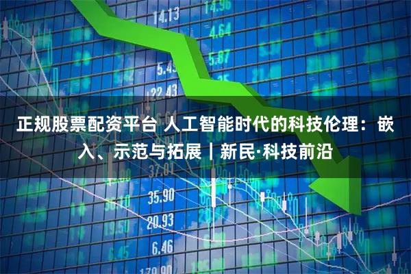 正规股票配资平台 人工智能时代的科技伦理:嵌入、示范与拓展|新民·科技前沿