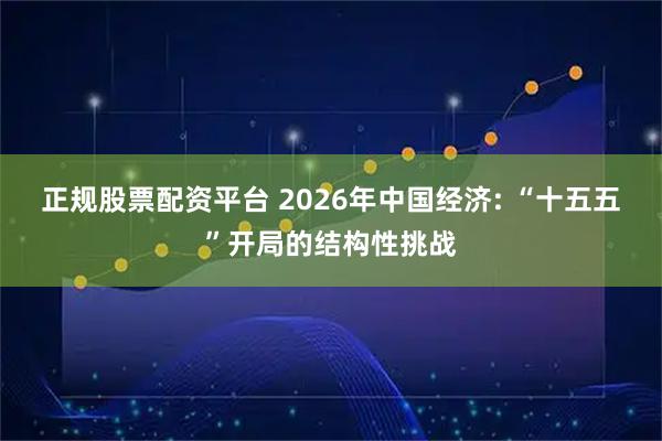 正规股票配资平台 2026年中国经济: “十五五”开局的结构性挑战