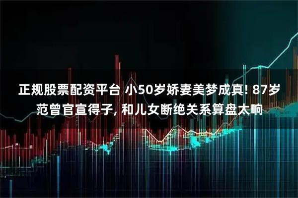 正规股票配资平台 小50岁娇妻美梦成真! 87岁范曾官宣得子, 和儿女断绝关系算盘太响