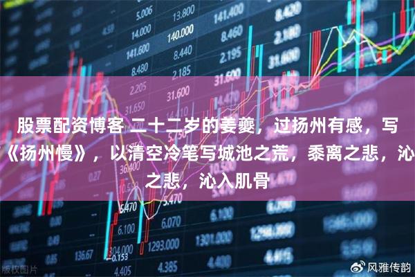 股票配资博客 二十二岁的姜夔，过扬州有感，写下一首《扬州慢》，以清空冷笔写城池之荒，黍离之悲，沁入肌骨