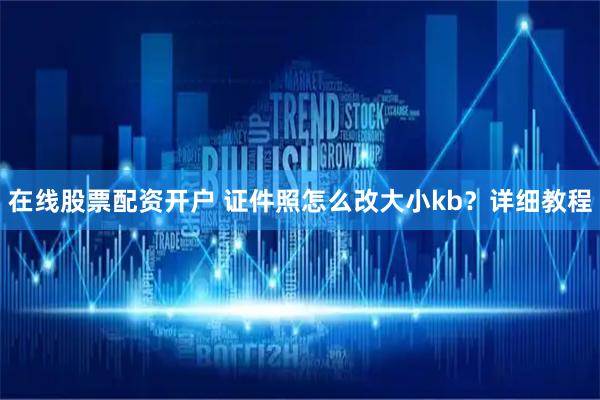 在线股票配资开户 证件照怎么改大小kb?详细教程