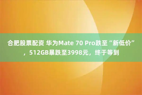 合肥股票配资 华为Mate 70 Pro跌至“新低价”,512GB暴跌至3998元,终于等到