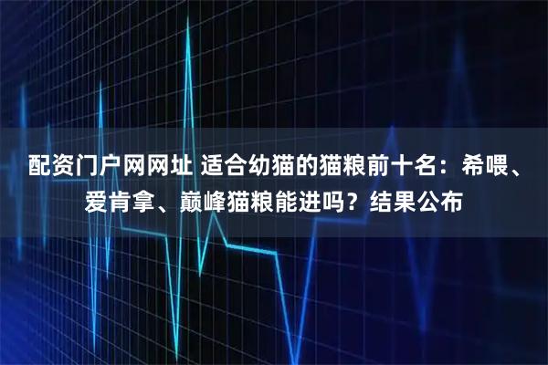 配资门户网网址 适合幼猫的猫粮前十名：希喂、爱肯拿、巅峰猫粮能进吗？结果公布