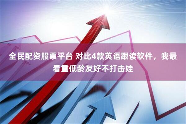 全民配资股票平台 对比4款英语跟读软件，我最看重低龄友好不打击娃