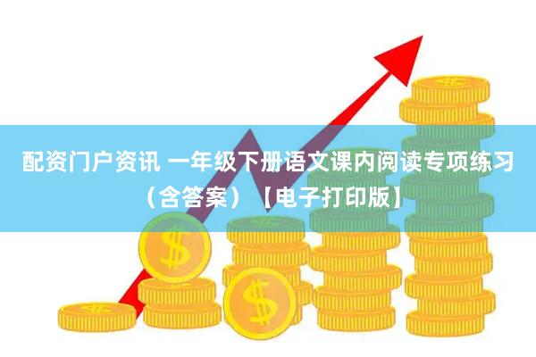 配资门户资讯 一年级下册语文课内阅读专项练习（含答案）【电子打印版】