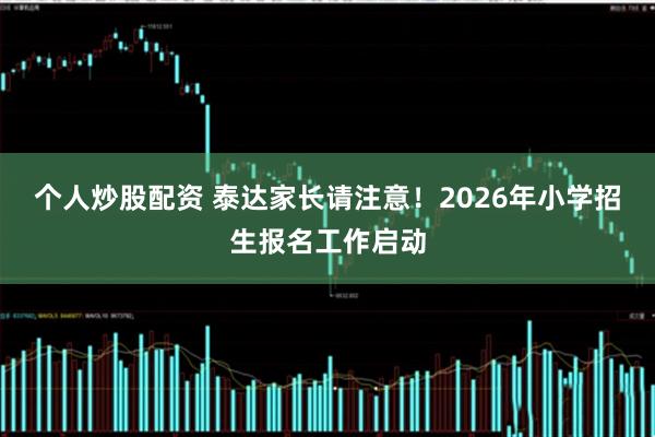 个人炒股配资 泰达家长请注意！2026年小学招生报名工作启动