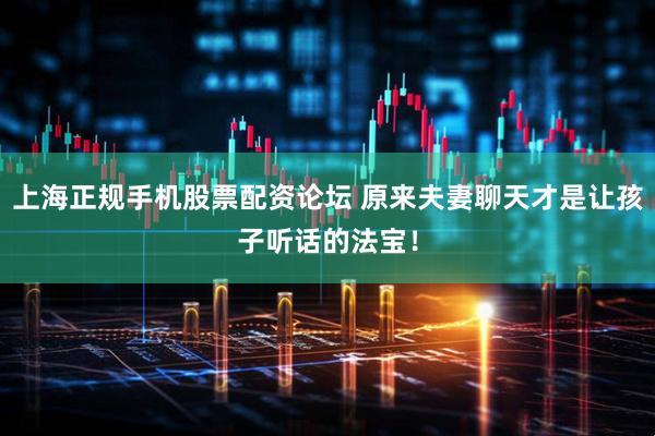 上海正规手机股票配资论坛 原来夫妻聊天才是让孩子听话的法宝！