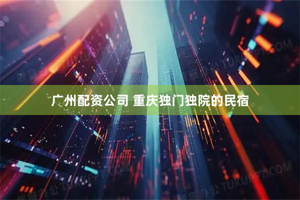 广州配资公司 重庆独门独院的民宿