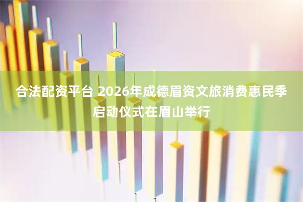 合法配资平台 2026年成德眉资文旅消费惠民季启动仪式在眉山举行