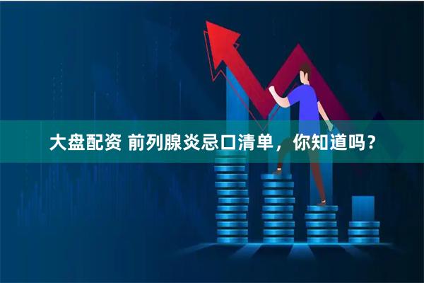 大盘配资 前列腺炎忌口清单，你知道吗？