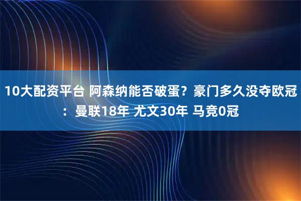 10大配资平台 阿森纳能否破蛋？豪门多久没夺欧冠：曼联18年 尤文30年 马竞0冠