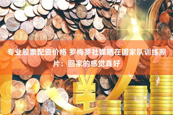 专业股票配资价格 罗梅罗社媒晒在国家队训练照片：回家的感觉真好