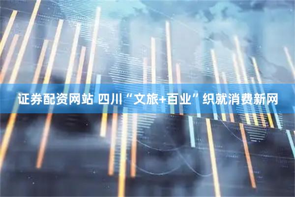 证券配资网站 四川“文旅+百业”织就消费新网